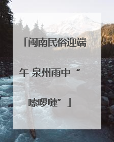 闽南民俗迎端午 泉州雨中“嗦啰嗹”